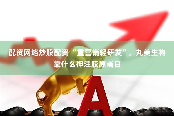 配资网络炒股配资 “重营销轻研发”，丸美生物靠什么押注胶原蛋白