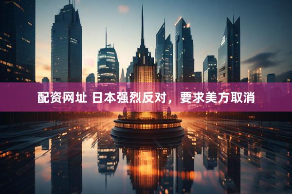 配资网址 日本强烈反对，要求美方取消