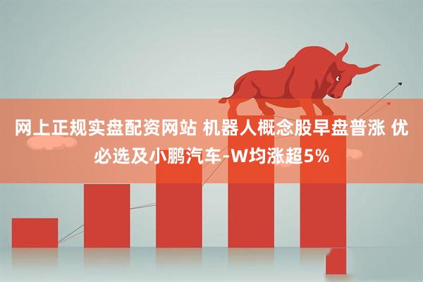 网上正规实盘配资网站 机器人概念股早盘普涨 优必选及小鹏汽车-W均涨超5%