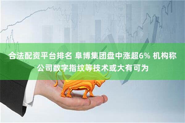 合法配资平台排名 阜博集团盘中涨超6% 机构称公司数字指纹等技术或大有可为