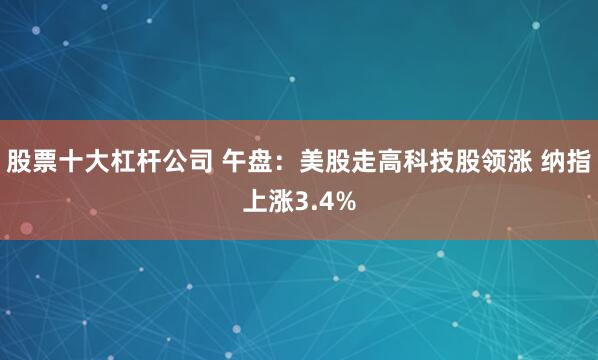 股票十大杠杆公司 午盘：美股走高科技股领涨 纳指上涨3.4%