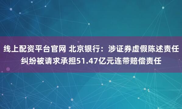 线上配资平台官网 北京银行：涉证券虚假陈述责任纠纷被请求承担51.47亿元连带赔偿责任