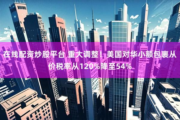 在线配资炒股平台 重大调整！美国对华小额包裹从价税率从120%降至54%