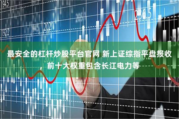 最安全的杠杆炒股平台官网 新上证综指平盘报收，前十大权重包含长江电力等