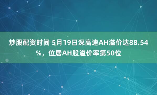 炒股配资时间 5月19日深高速AH溢价达88.54%，位居AH股溢价率第50位