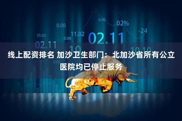 线上配资排名 加沙卫生部门：北加沙省所有公立医院均已停止服务