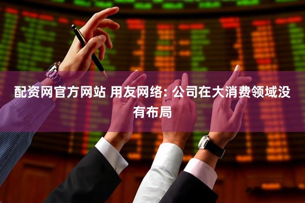 配资网官方网站 用友网络: 公司在大消费领域没有布局