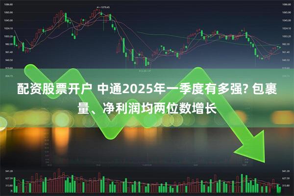 配资股票开户 中通2025年一季度有多强? 包裹量、净利润均两位数增长