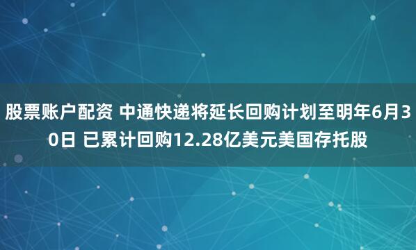 股票账户配资 中通快递将延长回购计划至明年6月30日 已累计回购12.28亿美元美国存托股