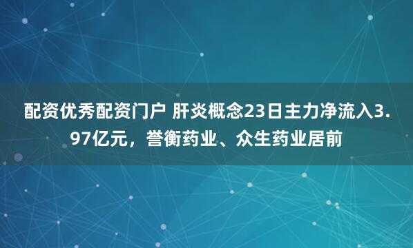 配资优秀配资门户 肝炎概念23日主力净流入3.97亿元，誉衡药业、众生药业居前