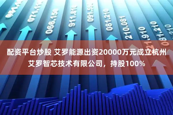 配资平台炒股 艾罗能源出资20000万元成立杭州艾罗智芯技术有限公司，持股100%