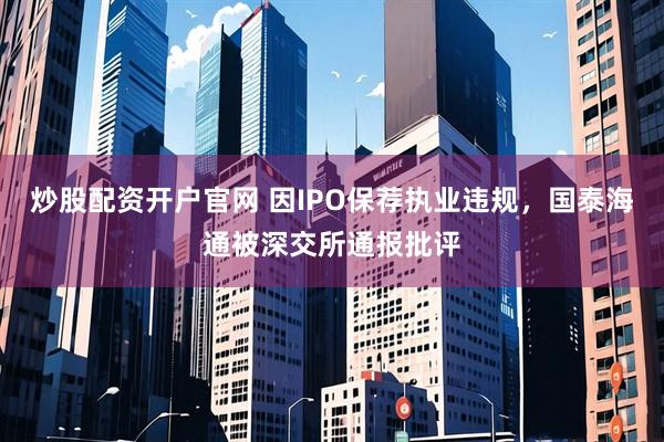 炒股配资开户官网 因IPO保荐执业违规，国泰海通被深交所通报批评