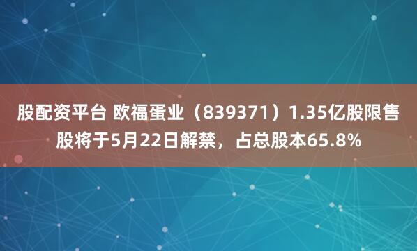 股配资平台 欧福蛋业（839371）1.35亿股限售股将于5月22日解禁，占总股本65.8%