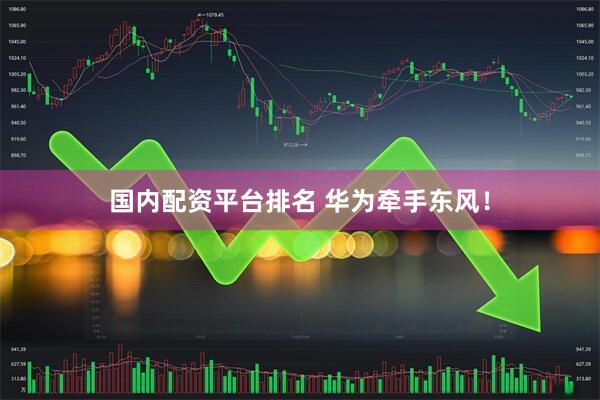 国内配资平台排名 华为牵手东风！