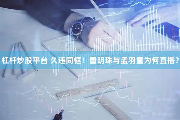 杠杆炒股平台 久违同框！董明珠与孟羽童为何直播？