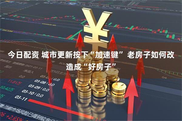 今日配资 城市更新按下“加速键” 老房子如何改造成“好房子”