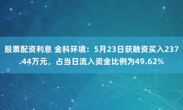 股票配资利息 金科环境：5月23日获融资买入237.44万元，占当日流入资金比例为49.62%