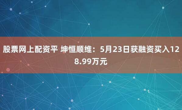 股票网上配资平 坤恒顺维：5月23日获融资买入128.99万元