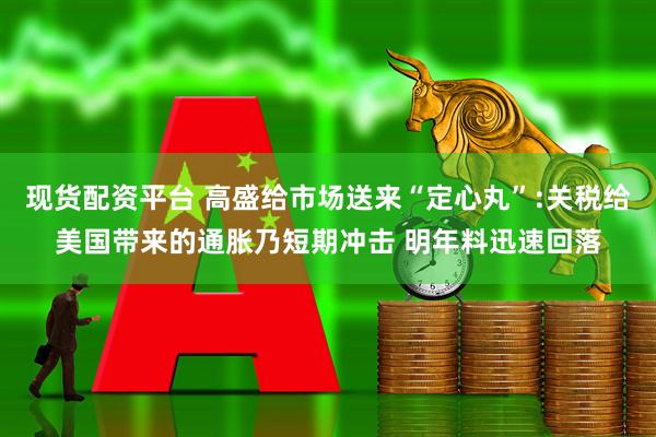 现货配资平台 高盛给市场送来“定心丸”:关税给美国带来的通胀乃短期冲击 明年料迅速回落