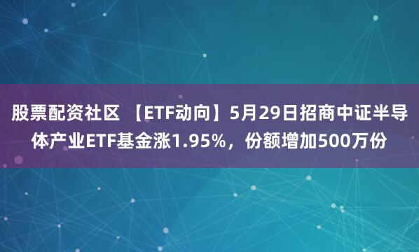 股票配资社区 【ETF动向】5月29日招商中证半导体产业ETF基金涨1.95%，份额增加500万份