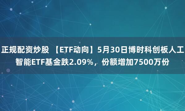 正规配资炒股 【ETF动向】5月30日博时科创板人工智能ETF基金跌2.09%，份额增加7500万份