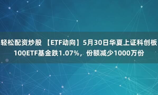 轻松配资炒股 【ETF动向】5月30日华夏上证科创板100ETF基金跌1.07%，份额减少1000万份