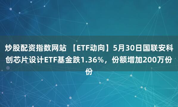 炒股配资指数网站 【ETF动向】5月30日国联安科创芯片设计ETF基金跌1.36%，份额增加200万份