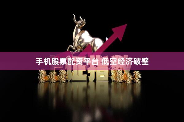 手机股票配资平台 低空经济破壁