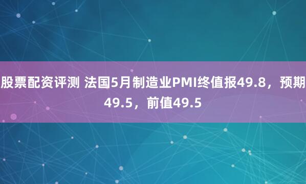 股票配资评测 法国5月制造业PMI终值报49.8，预期49.5，前值49.5
