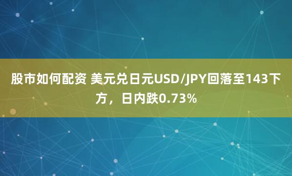 股市如何配资 美元兑日元USD/JPY回落至143下方，日内跌0.73%