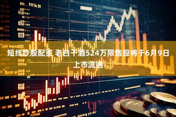 短线炒股配资 老白干酒524万限售股将于6月9日上市流通