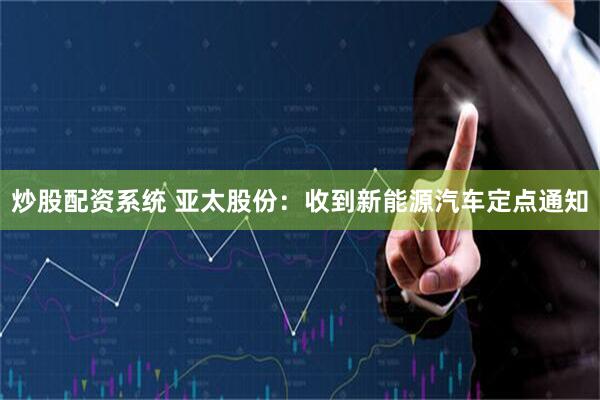 炒股配资系统 亚太股份：收到新能源汽车定点通知