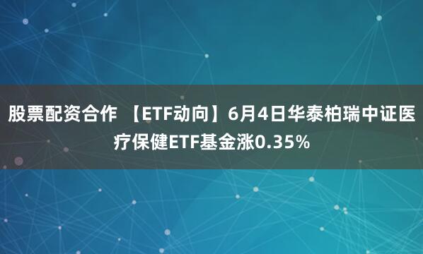 股票配资合作 【ETF动向】6月4日华泰柏瑞中证医疗保健ETF基金涨0.35%