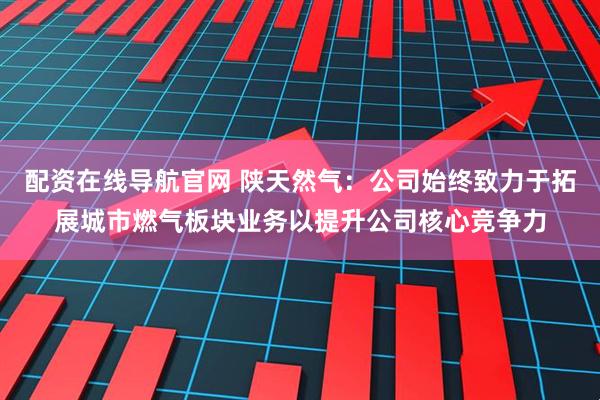 配资在线导航官网 陕天然气：公司始终致力于拓展城市燃气板块业务以提升公司核心竞争力