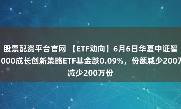 股票配资平台官网 【ETF动向】6月6日华夏中证智选1000成长创新策略ETF基金跌0.09%，份额减少200万份