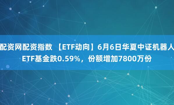 配资网配资指数 【ETF动向】6月6日华夏中证机器人ETF基金跌0.59%，份额增加7800万份