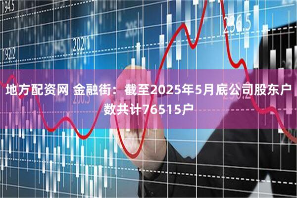 地方配资网 金融街：截至2025年5月底公司股东户数共计76515户