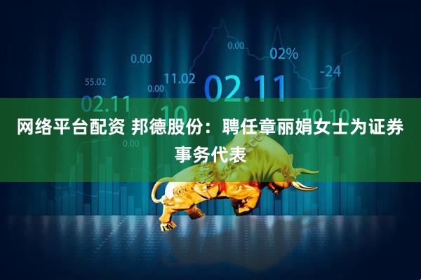 网络平台配资 邦德股份：聘任章丽娟女士为证券事务代表