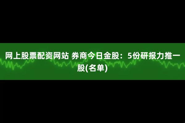 网上股票配资网站 券商今日金股：5份研报力推一股(名单)