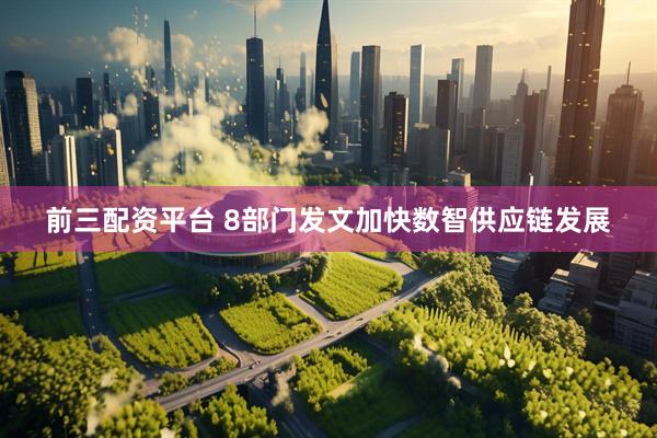 前三配资平台 8部门发文加快数智供应链发展