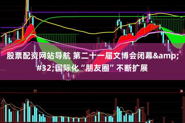 股票配资网站导航 第二十一届文博会闭幕&#32;国际化“朋友圈”不断扩展