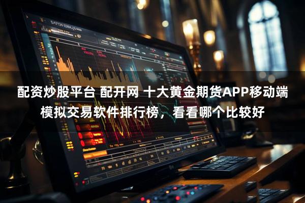 配资炒股平台 配开网 十大黄金期货APP移动端模拟交易软件排行榜，看看哪个比较好