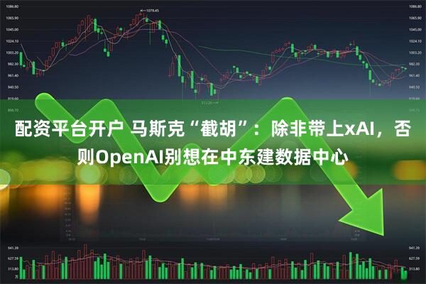 配资平台开户 马斯克“截胡”：除非带上xAI，否则OpenAI别想在中东建数据中心