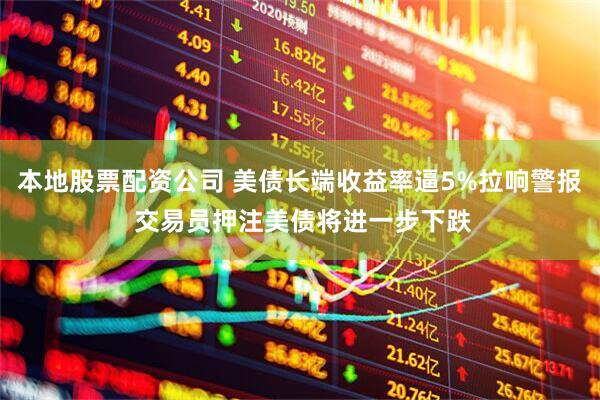 本地股票配资公司 美债长端收益率逼5%拉响警报 交易员押注美债将进一步下跌