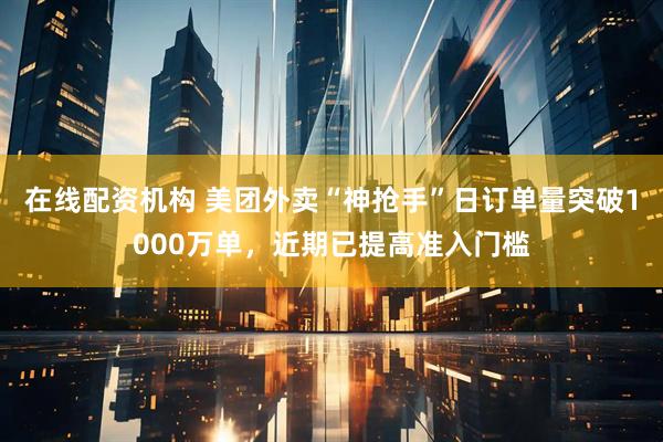 在线配资机构 美团外卖“神抢手”日订单量突破1000万单，近期已提高准入门槛