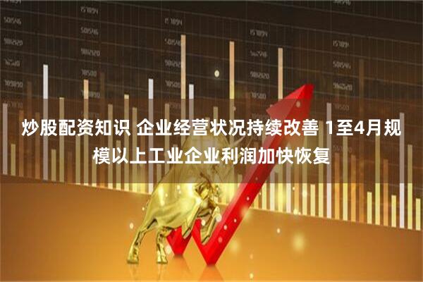 炒股配资知识 企业经营状况持续改善 1至4月规模以上工业企业利润加快恢复