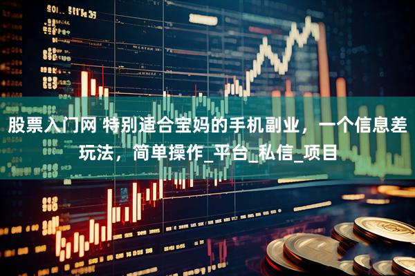 股票入门网 特别适合宝妈的手机副业，一个信息差玩法，简单操作_平台_私信_项目