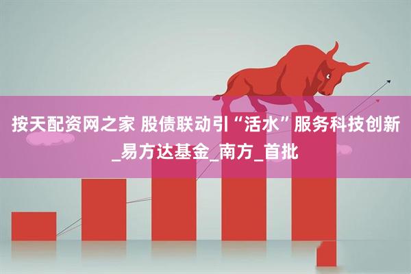 按天配资网之家 股债联动引“活水”服务科技创新_易方达基金_南方_首批