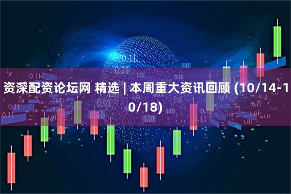 资深配资论坛网 精选 | 本周重大资讯回顾 (10/14-10/18)
