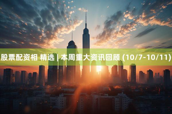 股票配资相 精选 | 本周重大资讯回顾 (10/7-10/11)